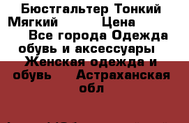  Бюстгальтер Тонкий Мягкий Racer › Цена ­ 151-166 - Все города Одежда, обувь и аксессуары » Женская одежда и обувь   . Астраханская обл.